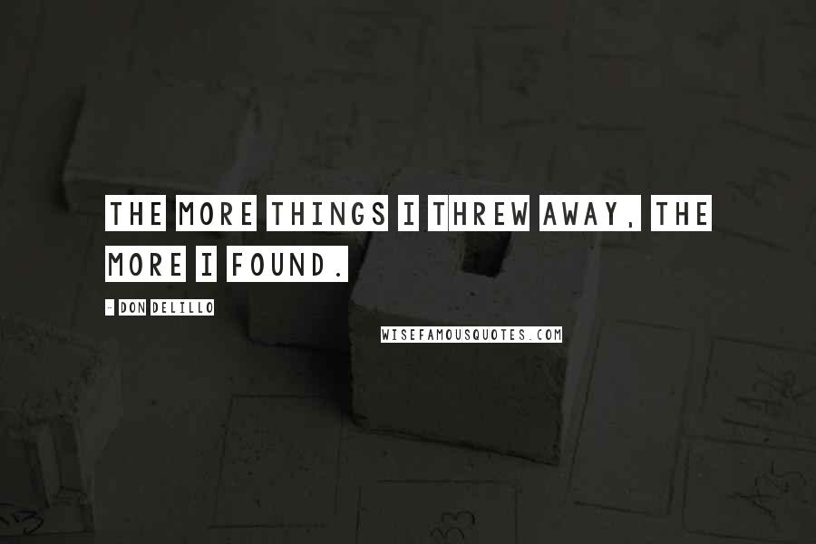 Don DeLillo Quotes: The more things I threw away, the more I found.