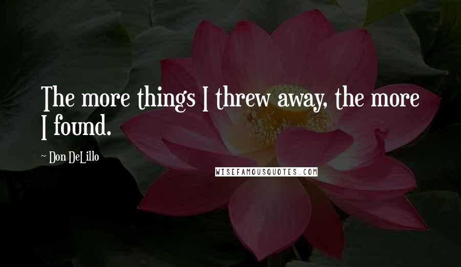 Don DeLillo Quotes: The more things I threw away, the more I found.