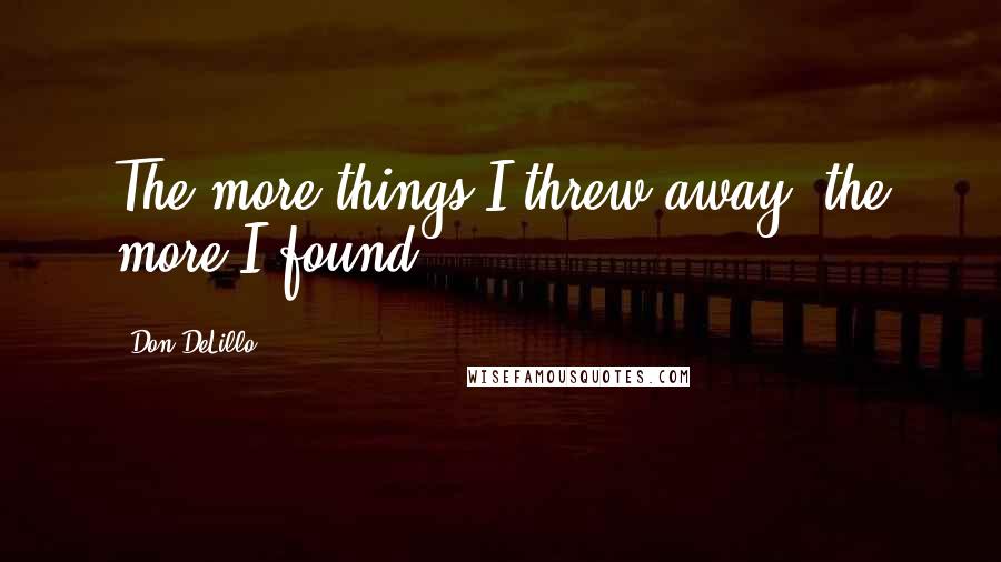 Don DeLillo Quotes: The more things I threw away, the more I found.