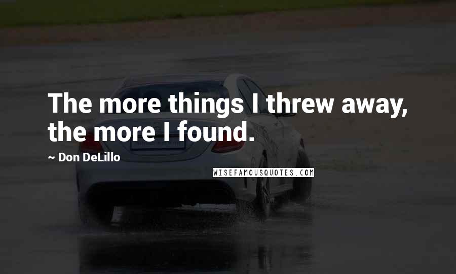 Don DeLillo Quotes: The more things I threw away, the more I found.