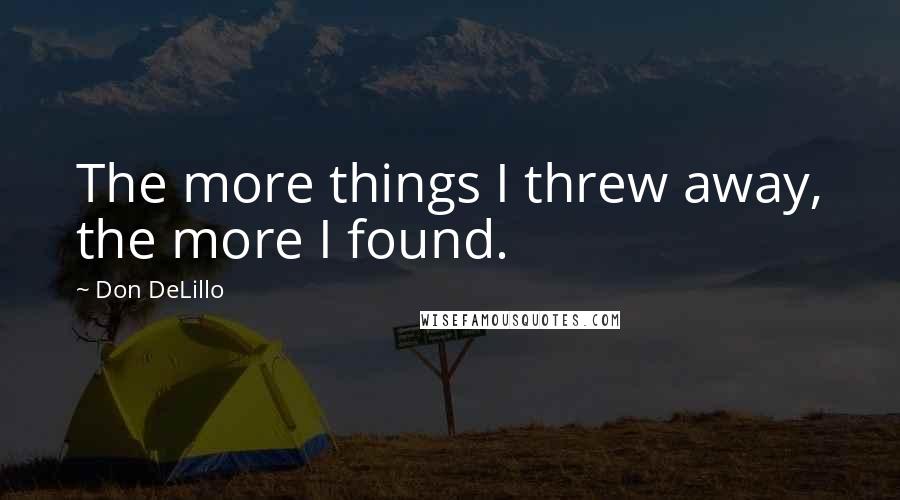 Don DeLillo Quotes: The more things I threw away, the more I found.