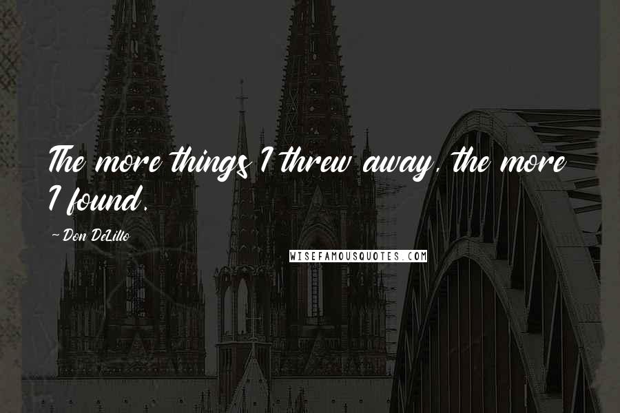 Don DeLillo Quotes: The more things I threw away, the more I found.