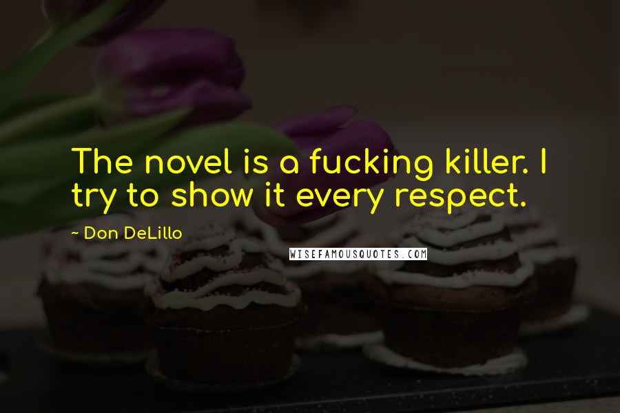 Don DeLillo Quotes: The novel is a fucking killer. I try to show it every respect.
