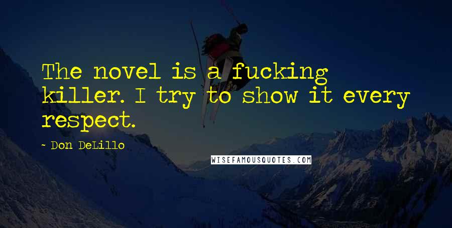 Don DeLillo Quotes: The novel is a fucking killer. I try to show it every respect.