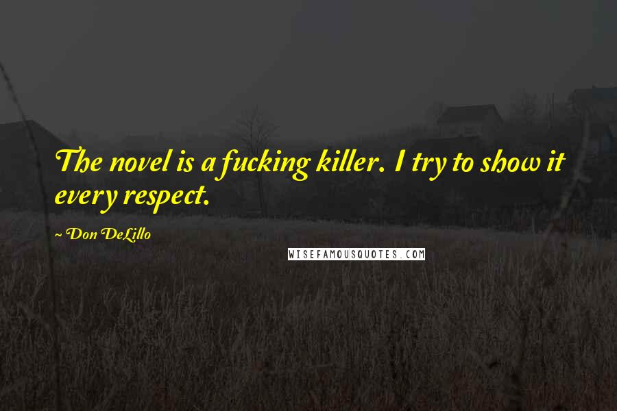 Don DeLillo Quotes: The novel is a fucking killer. I try to show it every respect.