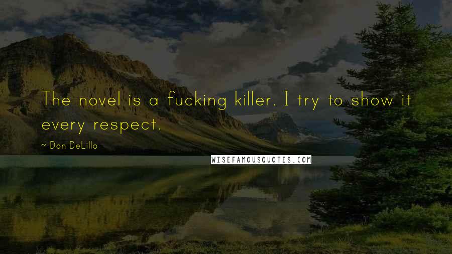 Don DeLillo Quotes: The novel is a fucking killer. I try to show it every respect.
