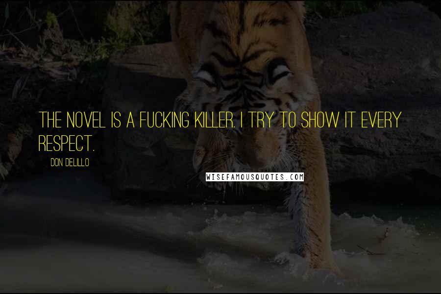 Don DeLillo Quotes: The novel is a fucking killer. I try to show it every respect.