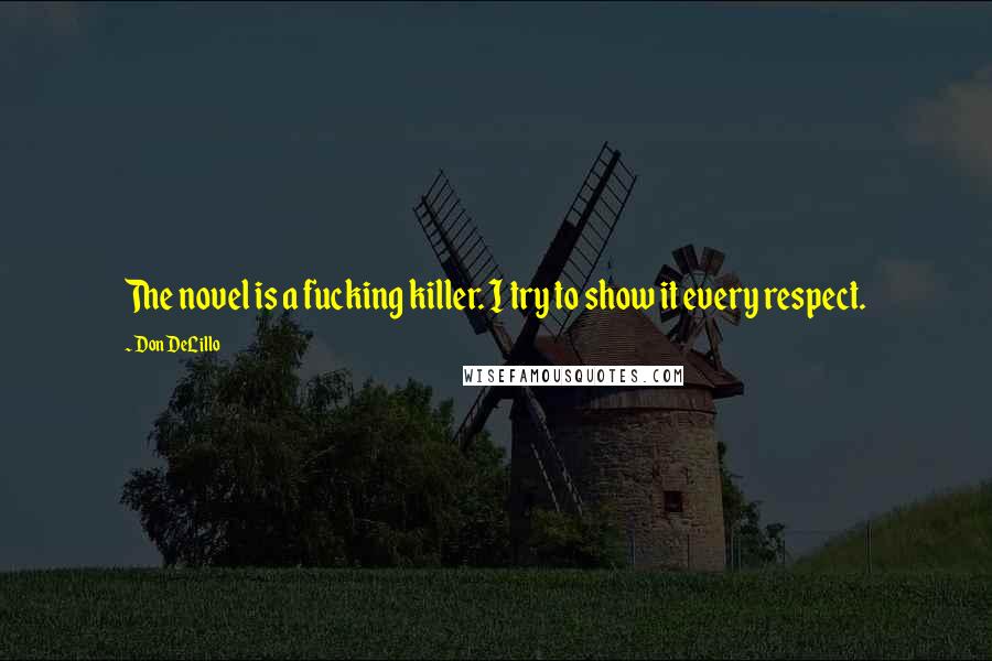 Don DeLillo Quotes: The novel is a fucking killer. I try to show it every respect.