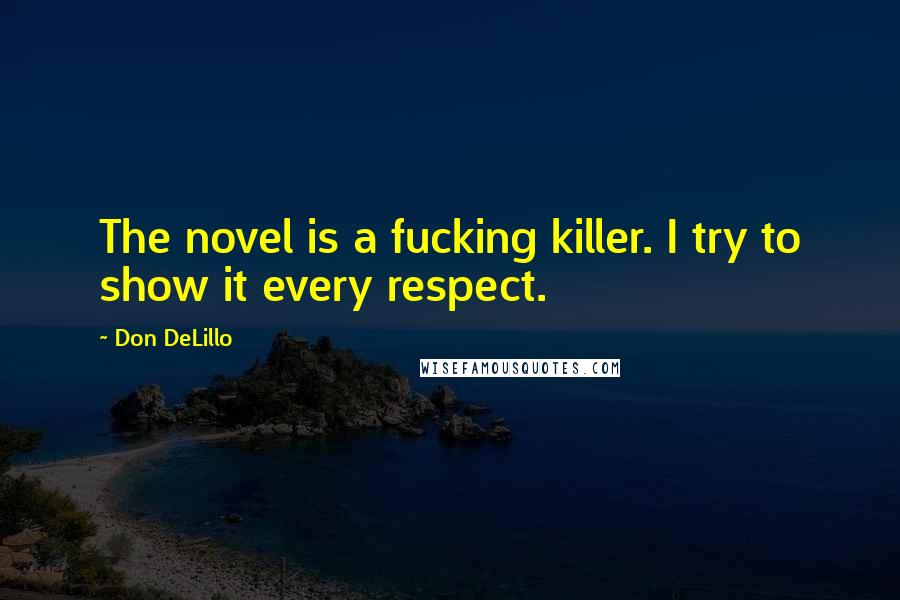 Don DeLillo Quotes: The novel is a fucking killer. I try to show it every respect.