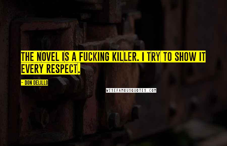 Don DeLillo Quotes: The novel is a fucking killer. I try to show it every respect.