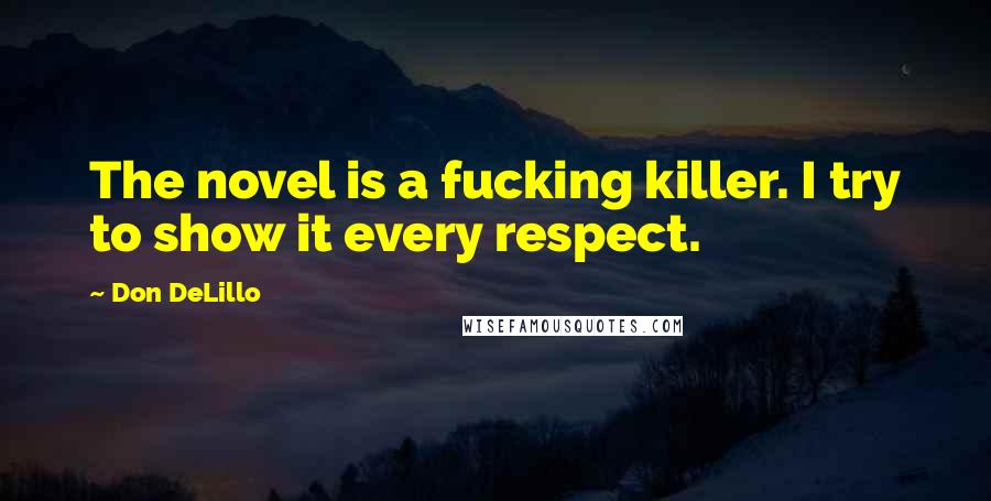 Don DeLillo Quotes: The novel is a fucking killer. I try to show it every respect.