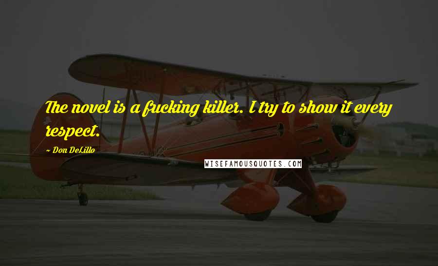 Don DeLillo Quotes: The novel is a fucking killer. I try to show it every respect.