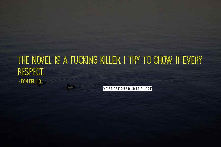 Don DeLillo Quotes: The novel is a fucking killer. I try to show it every respect.