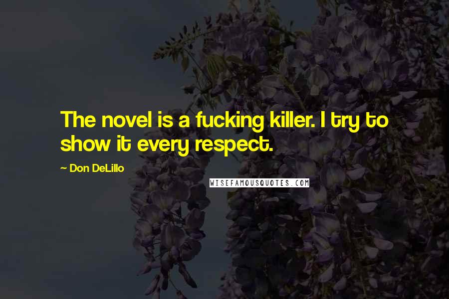Don DeLillo Quotes: The novel is a fucking killer. I try to show it every respect.