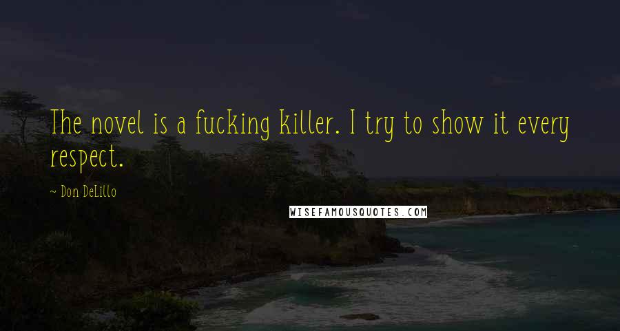 Don DeLillo Quotes: The novel is a fucking killer. I try to show it every respect.