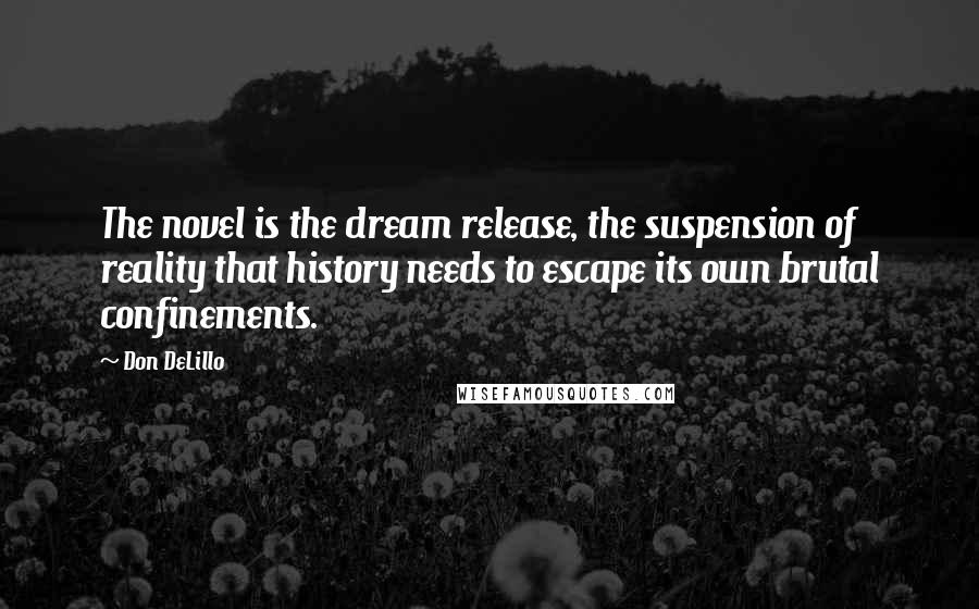 Don DeLillo Quotes: The novel is the dream release, the suspension of reality that history needs to escape its own brutal confinements.