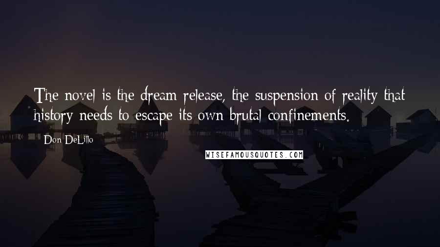 Don DeLillo Quotes: The novel is the dream release, the suspension of reality that history needs to escape its own brutal confinements.