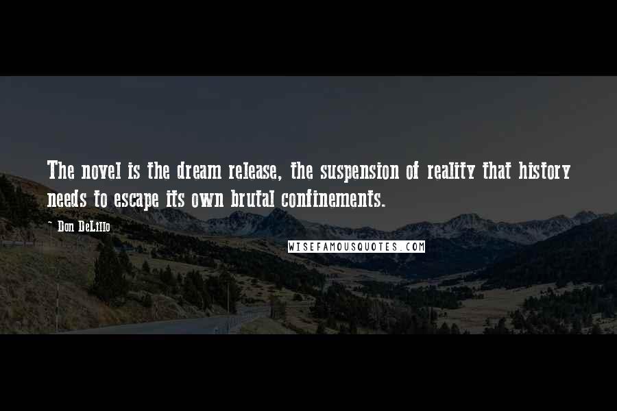 Don DeLillo Quotes: The novel is the dream release, the suspension of reality that history needs to escape its own brutal confinements.