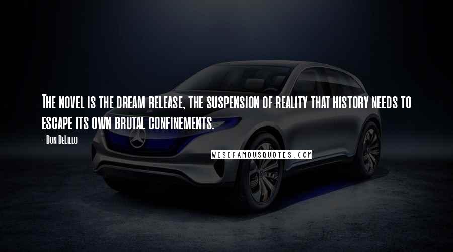 Don DeLillo Quotes: The novel is the dream release, the suspension of reality that history needs to escape its own brutal confinements.