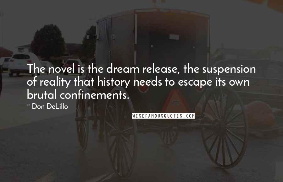 Don DeLillo Quotes: The novel is the dream release, the suspension of reality that history needs to escape its own brutal confinements.