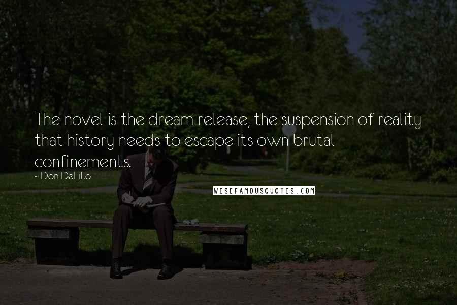 Don DeLillo Quotes: The novel is the dream release, the suspension of reality that history needs to escape its own brutal confinements.