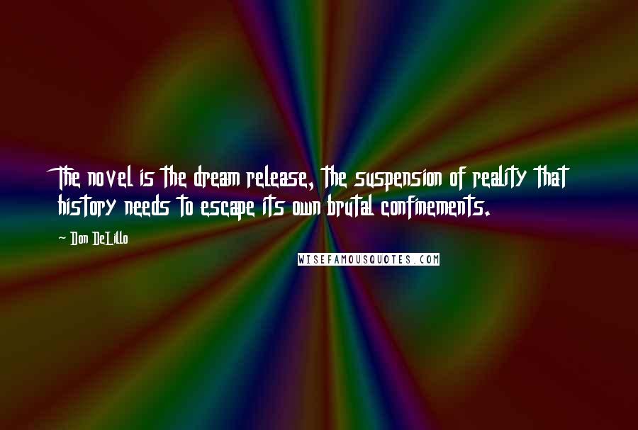 Don DeLillo Quotes: The novel is the dream release, the suspension of reality that history needs to escape its own brutal confinements.