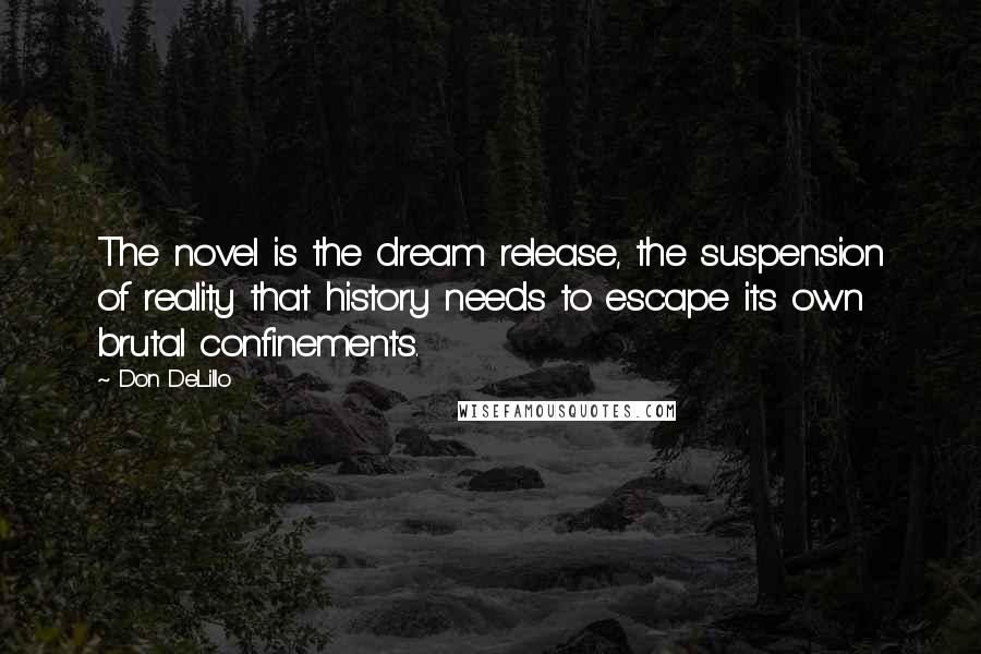 Don DeLillo Quotes: The novel is the dream release, the suspension of reality that history needs to escape its own brutal confinements.