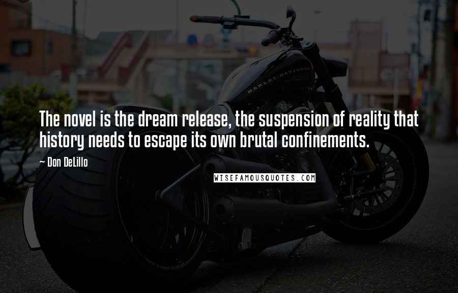 Don DeLillo Quotes: The novel is the dream release, the suspension of reality that history needs to escape its own brutal confinements.