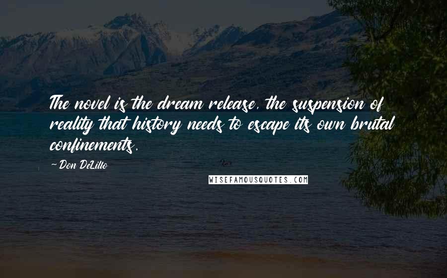 Don DeLillo Quotes: The novel is the dream release, the suspension of reality that history needs to escape its own brutal confinements.