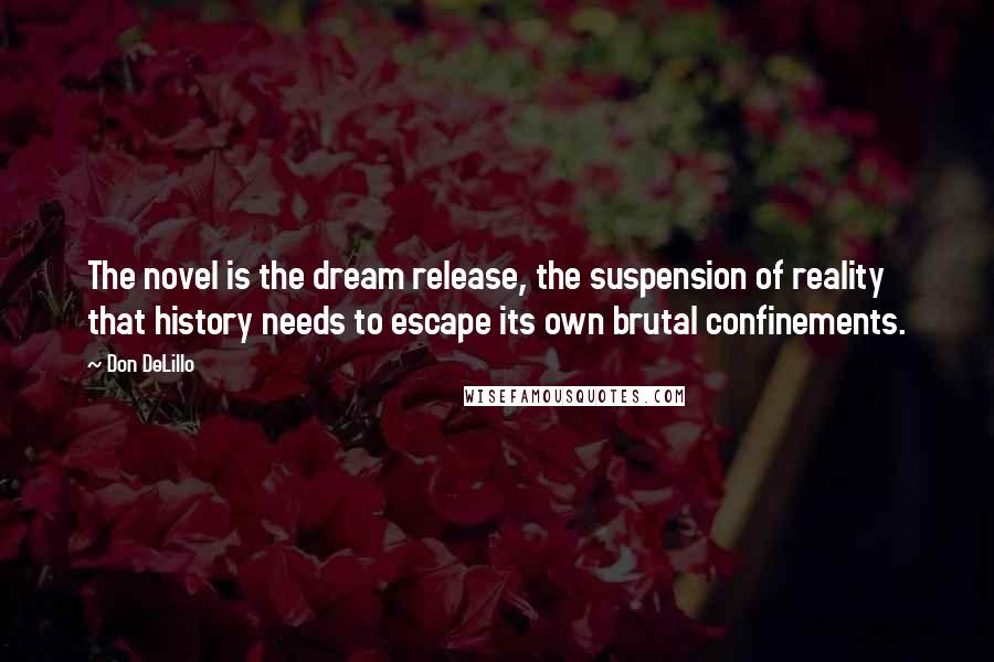 Don DeLillo Quotes: The novel is the dream release, the suspension of reality that history needs to escape its own brutal confinements.