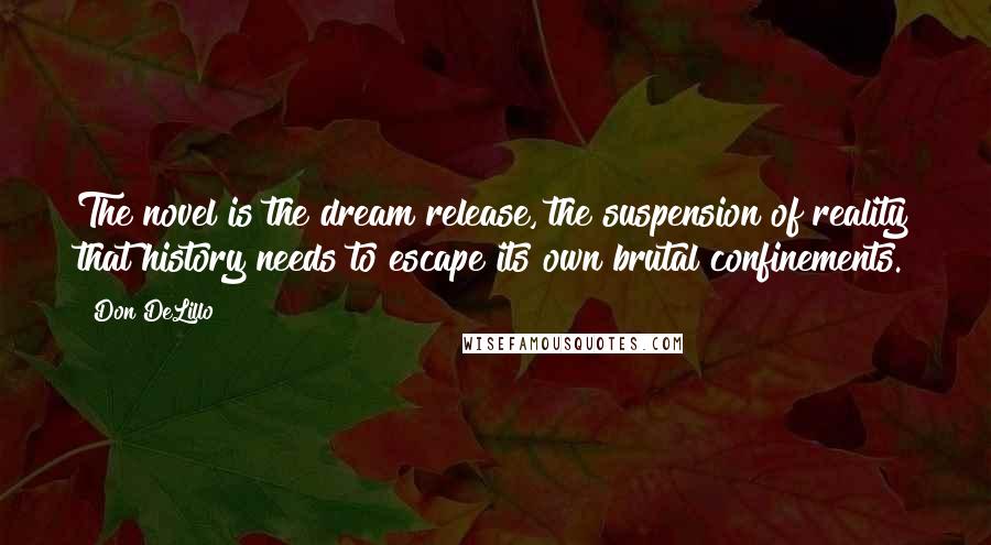 Don DeLillo Quotes: The novel is the dream release, the suspension of reality that history needs to escape its own brutal confinements.