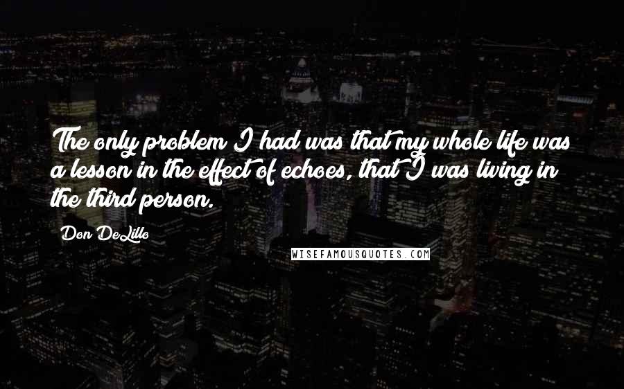 Don DeLillo Quotes: The only problem I had was that my whole life was a lesson in the effect of echoes, that I was living in the third person.