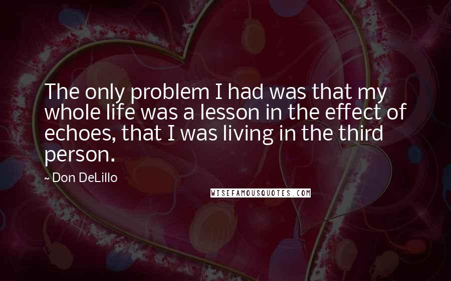 Don DeLillo Quotes: The only problem I had was that my whole life was a lesson in the effect of echoes, that I was living in the third person.
