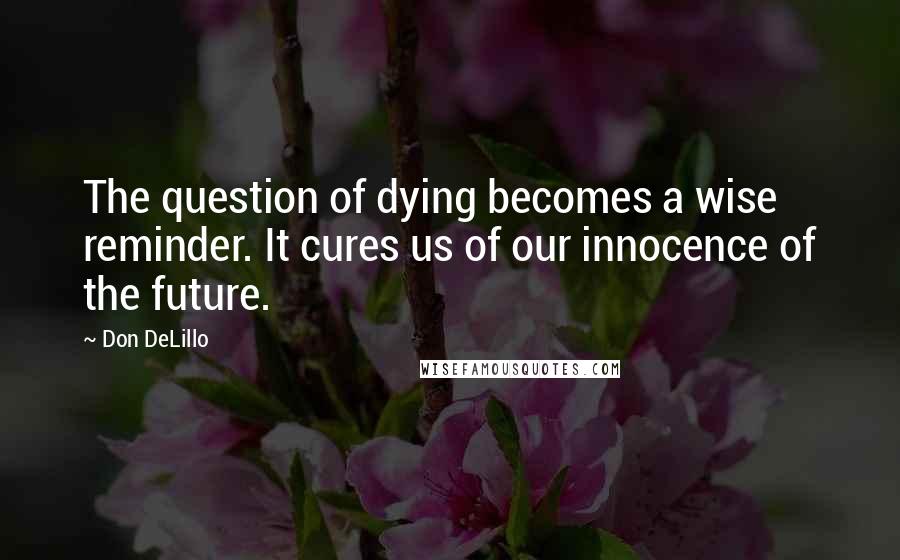 Don DeLillo Quotes: The question of dying becomes a wise reminder. It cures us of our innocence of the future.