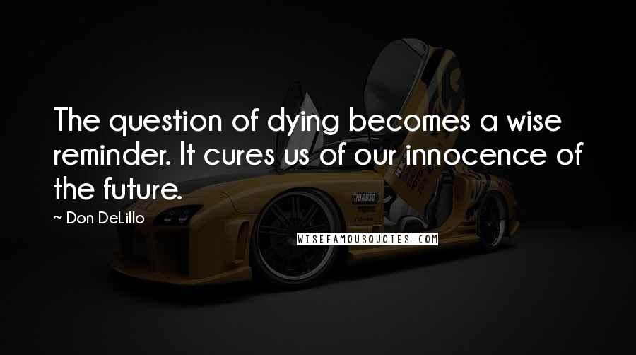 Don DeLillo Quotes: The question of dying becomes a wise reminder. It cures us of our innocence of the future.