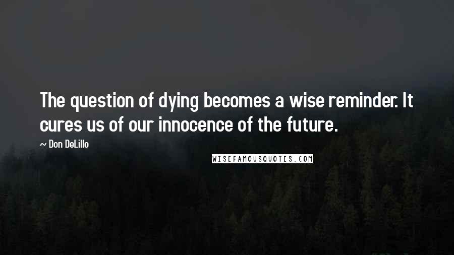 Don DeLillo Quotes: The question of dying becomes a wise reminder. It cures us of our innocence of the future.