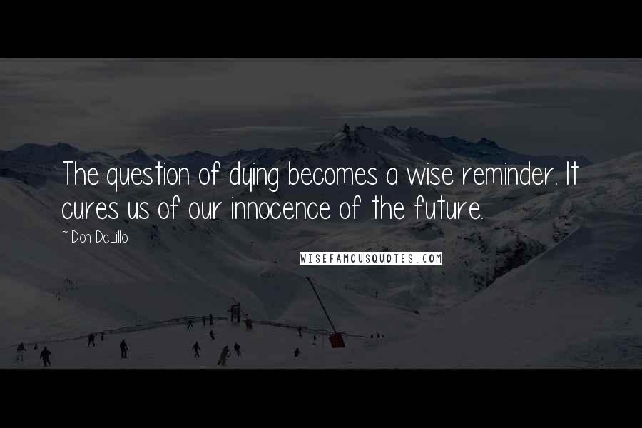 Don DeLillo Quotes: The question of dying becomes a wise reminder. It cures us of our innocence of the future.
