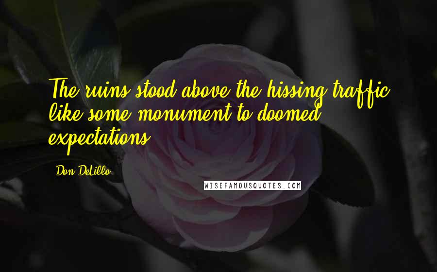 Don DeLillo Quotes: The ruins stood above the hissing traffic like some monument to doomed expectations.