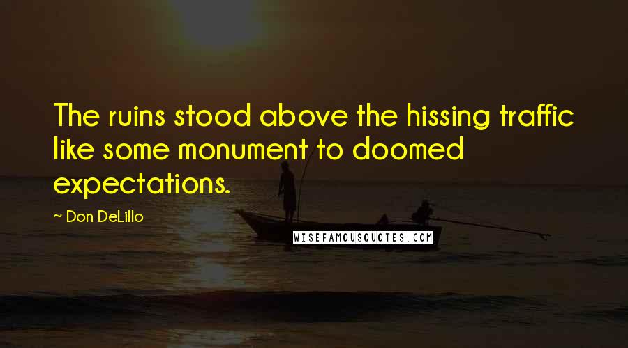 Don DeLillo Quotes: The ruins stood above the hissing traffic like some monument to doomed expectations.