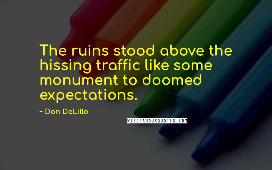 Don DeLillo Quotes: The ruins stood above the hissing traffic like some monument to doomed expectations.