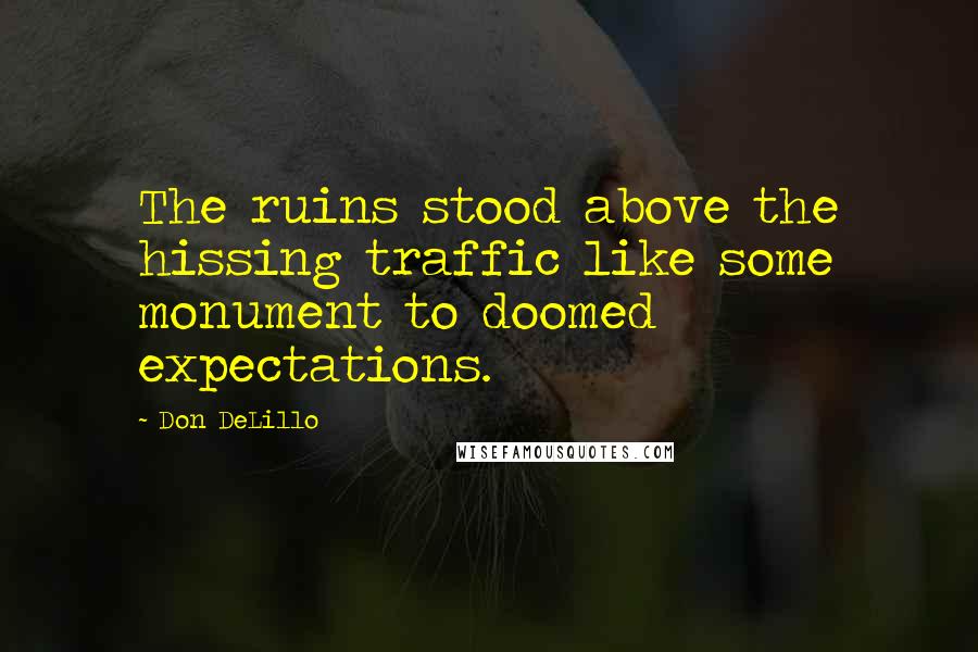 Don DeLillo Quotes: The ruins stood above the hissing traffic like some monument to doomed expectations.