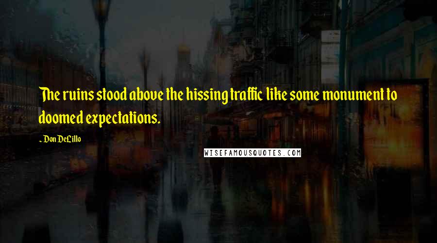 Don DeLillo Quotes: The ruins stood above the hissing traffic like some monument to doomed expectations.