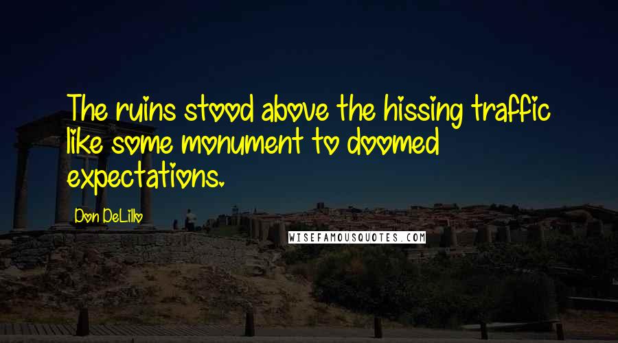 Don DeLillo Quotes: The ruins stood above the hissing traffic like some monument to doomed expectations.