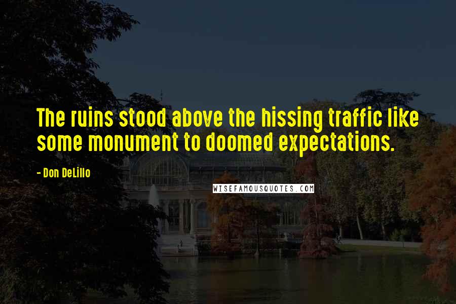 Don DeLillo Quotes: The ruins stood above the hissing traffic like some monument to doomed expectations.