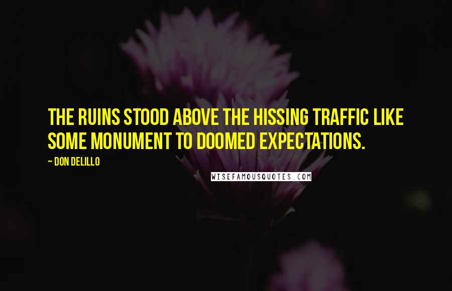 Don DeLillo Quotes: The ruins stood above the hissing traffic like some monument to doomed expectations.