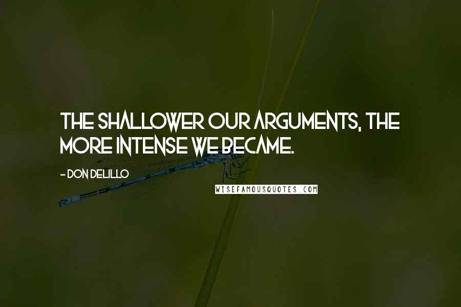 Don DeLillo Quotes: The shallower our arguments, the more intense we became.