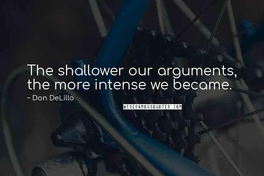 Don DeLillo Quotes: The shallower our arguments, the more intense we became.