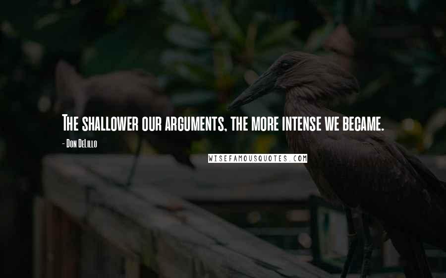 Don DeLillo Quotes: The shallower our arguments, the more intense we became.