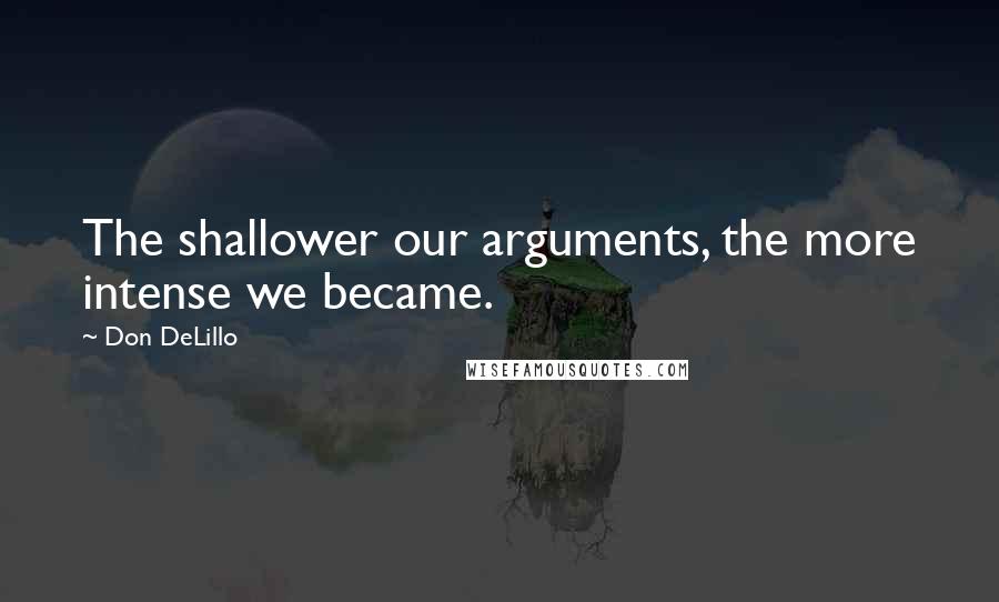 Don DeLillo Quotes: The shallower our arguments, the more intense we became.