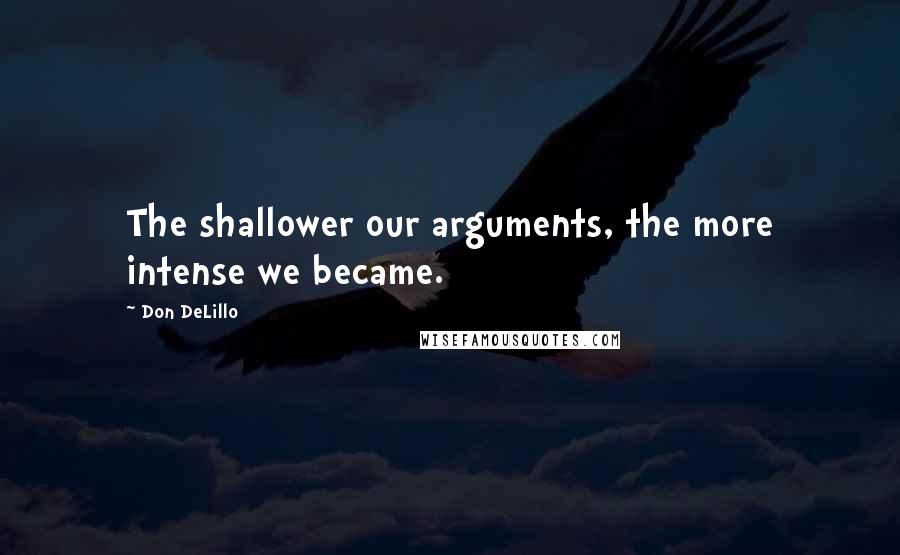 Don DeLillo Quotes: The shallower our arguments, the more intense we became.